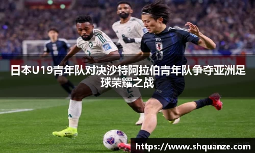 日本U19青年队对决沙特阿拉伯青年队争夺亚洲足球荣耀之战