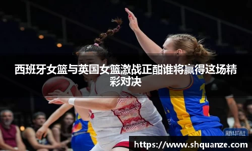 西班牙女篮与英国女篮激战正酣谁将赢得这场精彩对决